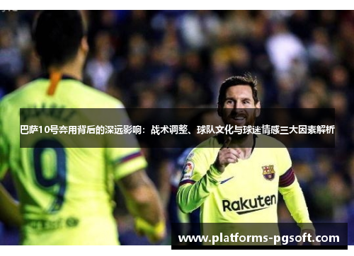 巴萨10号弃用背后的深远影响:战术调整、球队文化与球迷情感三大因素解析 巴萨10号弃用背后的深远影响:战术调整、球队文化与球迷情感三大因素解析