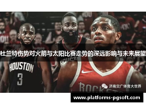 杜兰特伤势对火箭与太阳比赛走势的深远影响与未来展望