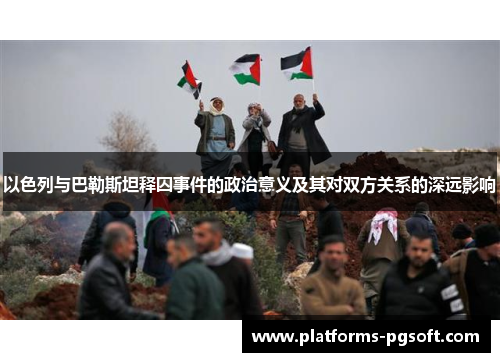 以色列与巴勒斯坦释囚事件的政治意义及其对双方关系的深远影响