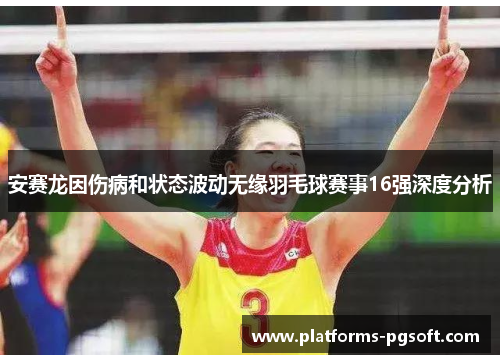 安赛龙因伤病和状态波动无缘羽毛球赛事16强深度分析