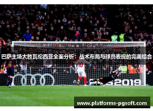 巴萨主场大胜瓦伦西亚全面分析：战术布局与球员表现的完美结合