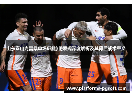 山东泰山克雷桑单场8球惊艳表现深度解析及其背后战术意义 山东泰山克雷桑单场8球惊艳表现深度解析及其背后战术意义