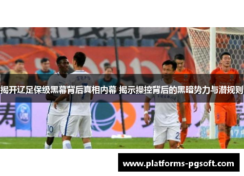 揭开辽足保级黑幕背后真相内幕 揭示操控背后的黑暗势力与潜规则 揭开辽足保级黑幕背后真相内幕 揭示操控背后的黑暗势力与潜规则