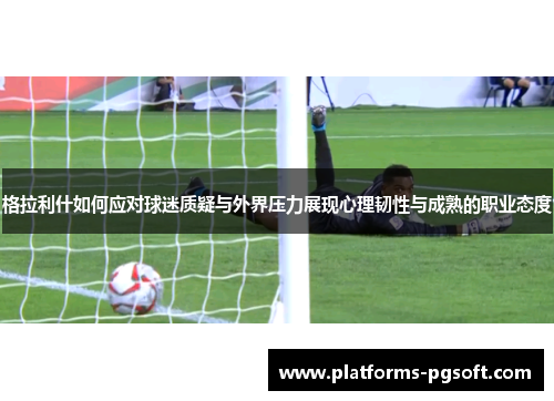 格拉利什如何应对球迷质疑与外界压力展现心理韧性与成熟的职业态度