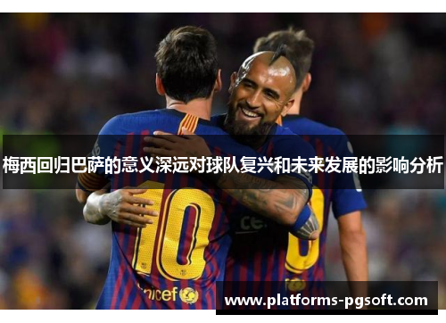 梅西回归巴萨的意义深远对球队复兴和未来发展的影响分析