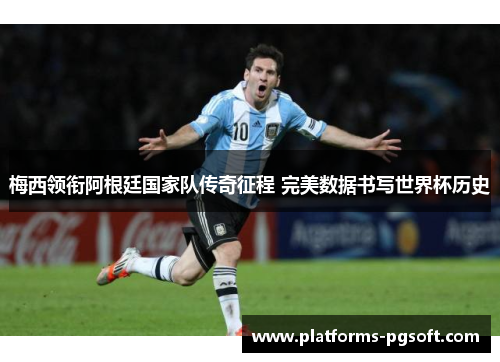 梅西领衔阿根廷国家队传奇征程 完美数据书写世界杯历史