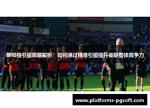 滕哈格引援策略解析:如何通过精准引援提升曼联整体竞争力 滕哈格引援策略解析:如何通过精准引援提升曼联整体竞争力
