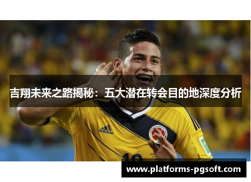 吉翔未来之路揭秘：五大潜在转会目的地深度分析