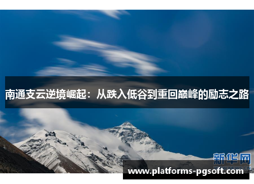 南通支云逆境崛起:从跌入低谷到重回巅峰的励志之路 南通支云逆境崛起:从跌入低谷到重回巅峰的励志之路