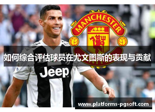 如何综合评估球员在尤文图斯的表现与贡献 如何综合评估球员在尤文图斯的表现与贡献