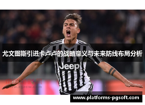 尤文图斯引进卡卢卢的战略意义与未来防线布局分析