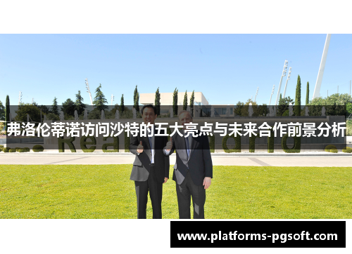 弗洛伦蒂诺访问沙特的五大亮点与未来合作前景分析