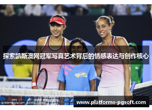 探索凯斯澳网冠军写真艺术背后的情感表达与创作核心