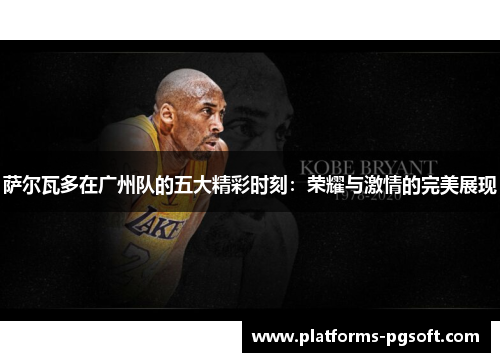 萨尔瓦多在广州队的五大精彩时刻:荣耀与激情的完美展现 萨尔瓦多在广州队的五大精彩时刻:荣耀与激情的完美展现