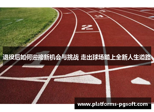 退役后如何迎接新机会与挑战 走出球场踏上全新人生道路