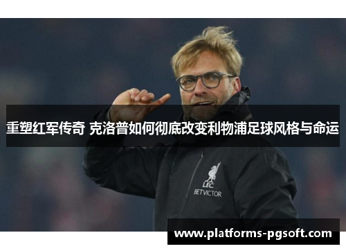 重塑红军传奇 克洛普如何彻底改变利物浦足球风格与命运