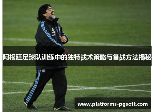 阿根廷足球队训练中的独特战术策略与备战方法揭秘 阿根廷足球队训练中的独特战术策略与备战方法揭秘