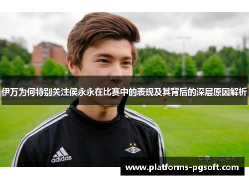 伊万为何特别关注侯永永在比赛中的表现及其背后的深层原因解析