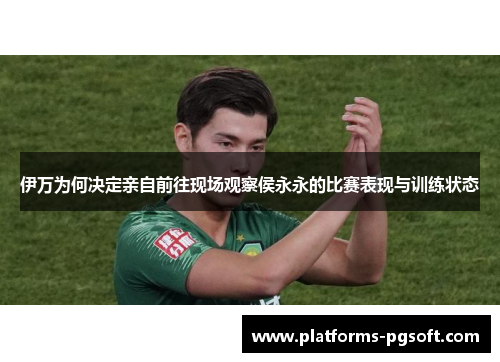 伊万为何决定亲自前往现场观察侯永永的比赛表现与训练状态