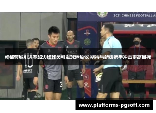 成都蓉城引进塞超边锋球员引发球迷热议 期待与新援携手冲击更高目标