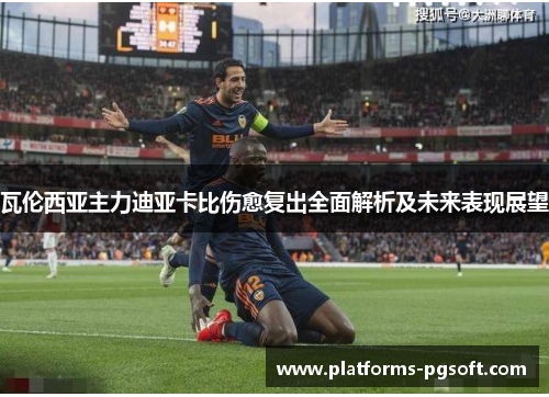 瓦伦西亚主力迪亚卡比伤愈复出全面解析及未来表现展望 瓦伦西亚主力迪亚卡比伤愈复出全面解析及未来表现展望