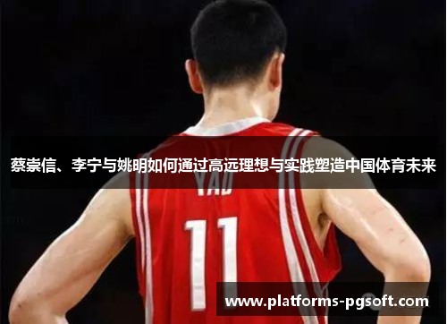 蔡崇信、李宁与姚明如何通过高远理想与实践塑造中国体育未来