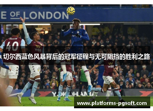 切尔西蓝色风暴背后的冠军征程与无可阻挡的胜利之路 切尔西蓝色风暴背后的冠军征程与无可阻挡的胜利之路