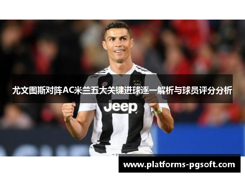尤文图斯对阵AC米兰五大关键进球逐一解析与球员评分分析 尤文图斯对阵AC米兰五大关键进球逐一解析与球员评分分析