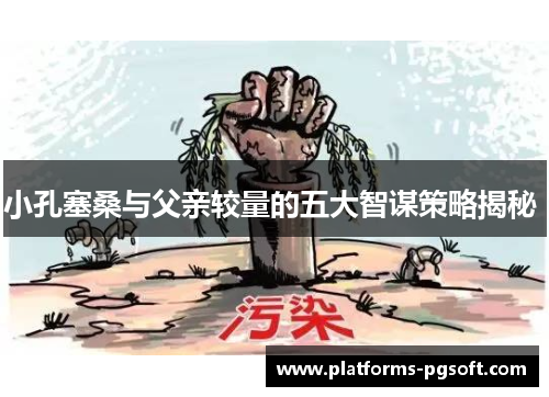 小孔塞桑与父亲较量的五大智谋策略揭秘 