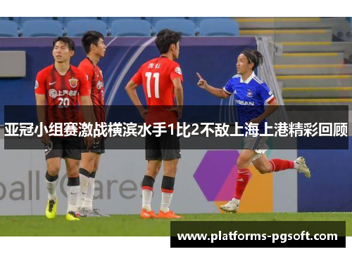 亚冠小组赛激战横滨水手1比2不敌上海上港精彩回顾