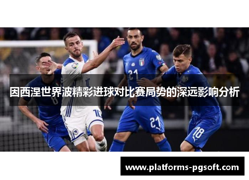 因西涅世界波精彩进球对比赛局势的深远影响分析 因西涅世界波精彩进球对比赛局势的深远影响分析