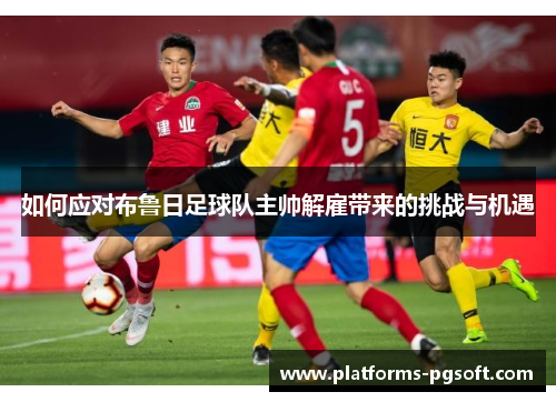 如何应对布鲁日足球队主帅解雇带来的挑战与机遇