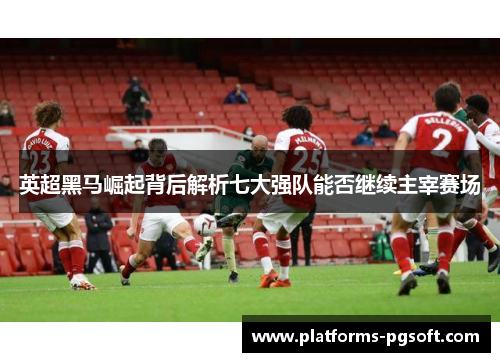 英超黑马崛起背后解析七大强队能否继续主宰赛场