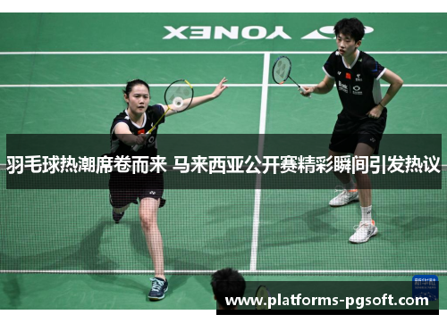 羽毛球热潮席卷而来 马来西亚公开赛精彩瞬间引发热议