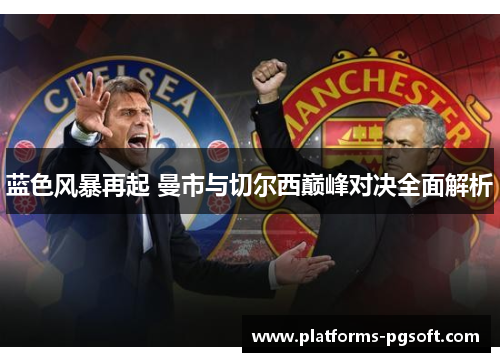 蓝色风暴再起 曼市与切尔西巅峰对决全面解析 蓝色风暴再起 曼市与切尔西巅峰对决全面解析