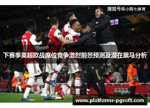 下赛季英超欧战席位竞争激烈前景预测及潜在黑马分析