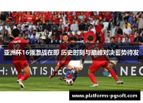亚洲杯16强激战在即 历史时刻与巅峰对决蓄势待发