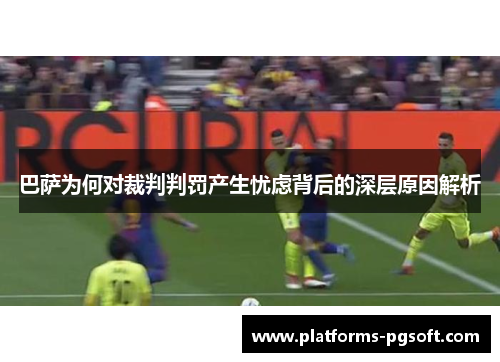 巴萨为何对裁判判罚产生忧虑背后的深层原因解析 巴萨为何对裁判判罚产生忧虑背后的深层原因解析