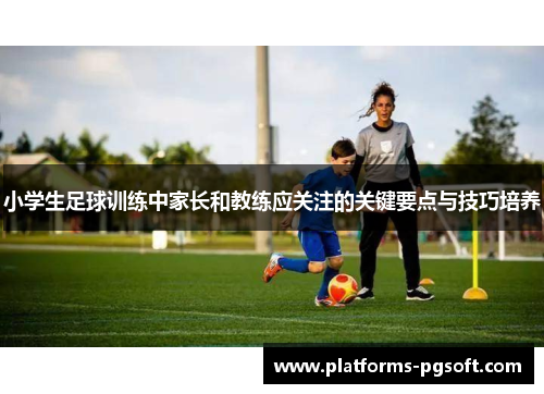 小学生足球训练中家长和教练应关注的关键要点与技巧培养