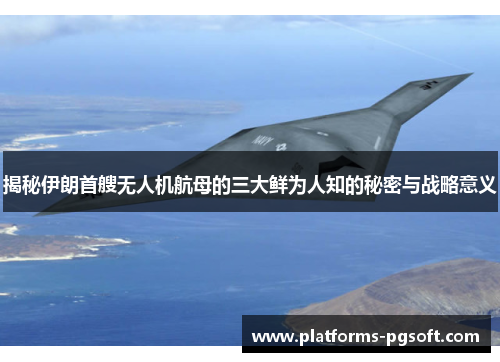 揭秘伊朗首艘无人机航母的三大鲜为人知的秘密与战略意义