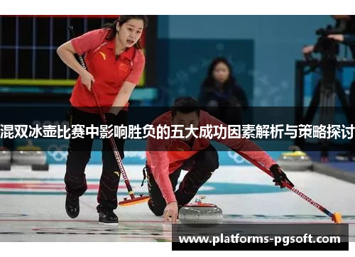 混双冰壶比赛中影响胜负的五大成功因素解析与策略探讨 混双冰壶比赛中影响胜负的五大成功因素解析与策略探讨