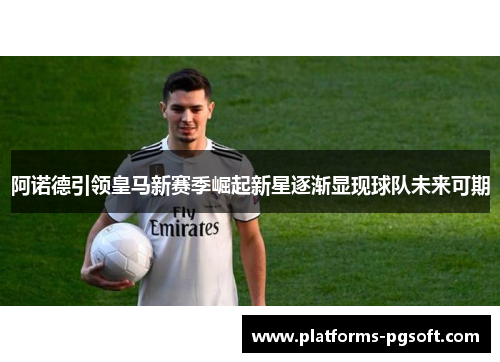 阿诺德引领皇马新赛季崛起新星逐渐显现球队未来可期 阿诺德引领皇马新赛季崛起新星逐渐显现球队未来可期