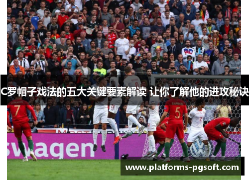 C罗帽子戏法的五大关键要素解读 让你了解他的进攻秘诀