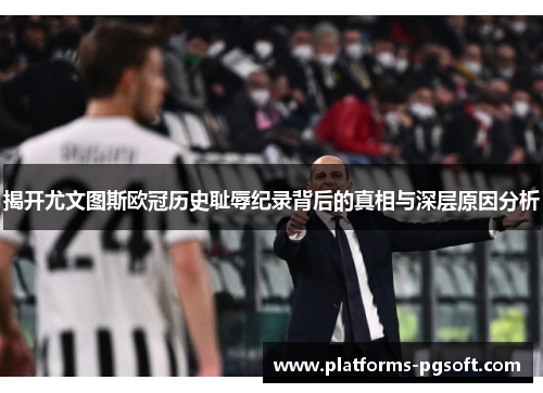 揭开尤文图斯欧冠历史耻辱纪录背后的真相与深层原因分析