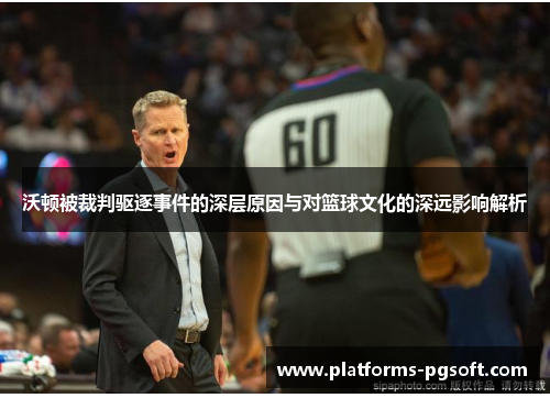 沃顿被裁判驱逐事件的深层原因与对篮球文化的深远影响解析