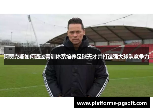 阿贾克斯如何通过青训体系培养足球天才并打造强大球队竞争力 阿贾克斯如何通过青训体系培养足球天才并打造强大球队竞争力