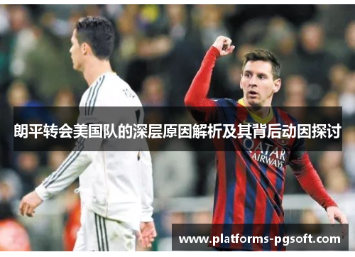 朗平转会美国队的深层原因解析及其背后动因探讨 朗平转会美国队的深层原因解析及其背后动因探讨