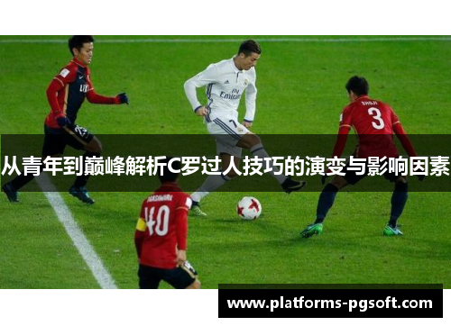 从青年到巅峰解析C罗过人技巧的演变与影响因素