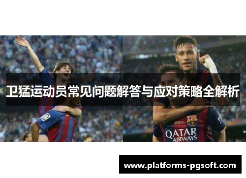 卫猛运动员常见问题解答与应对策略全解析 卫猛运动员常见问题解答与应对策略全解析