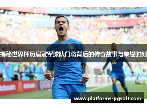 揭秘世界杯历届冠军球队门将背后的传奇故事与荣耀时刻 揭秘世界杯历届冠军球队门将背后的传奇故事与荣耀时刻